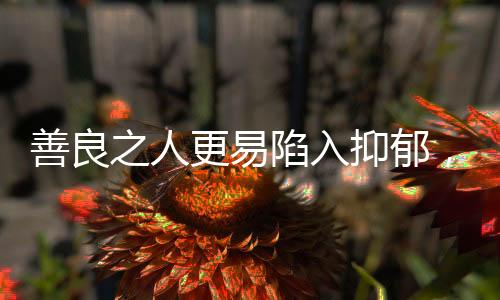 善良之人更易陷入抑郁，探尋背后的心理奧秘