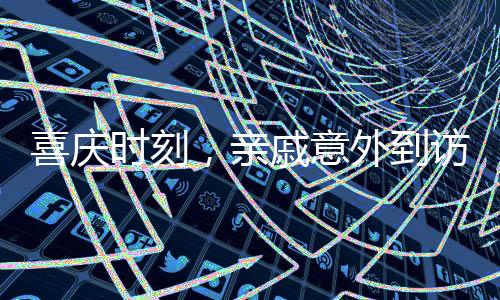 喜慶時(shí)刻，親戚意外到訪，家庭溫馨迎新