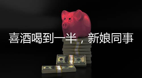 喜酒喝到一半，新娘同事意外跑光——一場婚禮的意外插曲