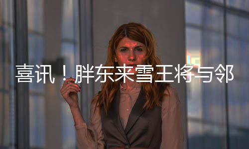 喜訊！胖東來雪王將與鄰里共享美好時(shí)光