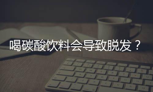 喝碳酸飲料會導(dǎo)致脫發(fā)？假