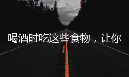 喝酒時吃這些食物，讓你不易醉