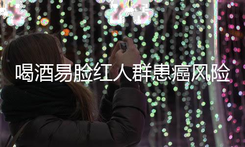 喝酒易臉紅人群患癌風(fēng)險研究，機(jī)制解析與預(yù)防建議