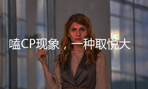 嗑CP現(xiàn)象，一種取悅大腦的潮流文化