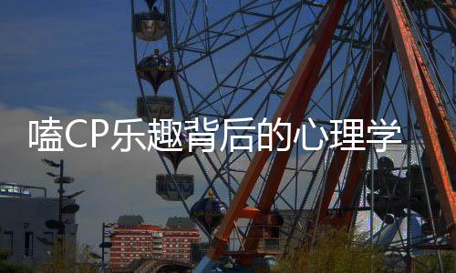 嗑CP樂(lè)趣背后的心理學(xué)解讀——取悅自己的大腦