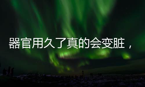 器官用久了真的會變臟，深度解析人體器官維護(hù)與保養(yǎng)的重要性