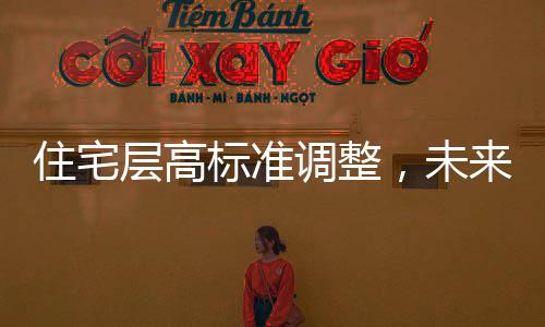 住宅層高標(biāo)準(zhǔn)調(diào)整，未來住宅將迎來新高度，層高不低于3米