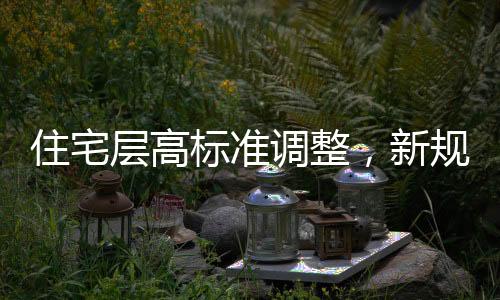 住宅層高標(biāo)準(zhǔn)調(diào)整，新規(guī)定下的居住空間舒適度提升