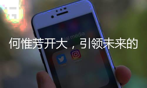 何惟芳開大，引領(lǐng)未來的嶄新篇章