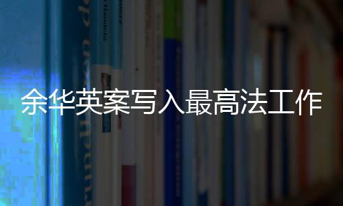 余華英案寫(xiě)入最高法工作報(bào)告，法治進(jìn)步的一大亮點(diǎn)