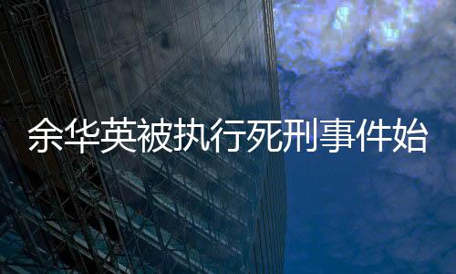 余華英被執(zhí)行死刑事件始末分析