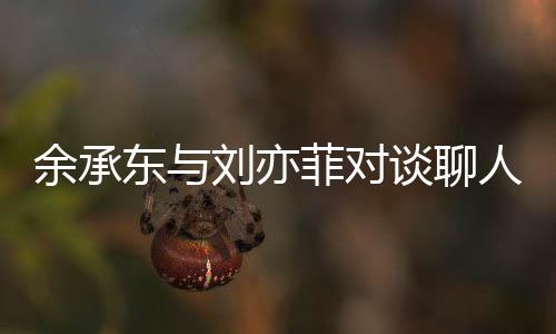 余承東與劉亦菲對談聊人生：經(jīng)歷挫折和失敗反而能讓人變得更強大