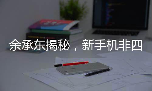 余承東揭秘，新手機非四折疊六折疊，引領(lǐng)未來科技新潮流