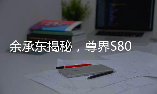 余承東揭秘，尊界S800甲流抑制率超99%