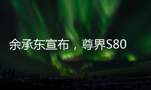 余承東宣布，尊界S800將實現(xiàn)自主智能