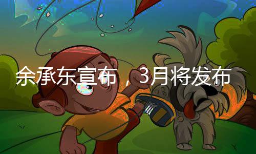 余承東宣布，3月將發(fā)布創(chuàng)新形態(tài)手機，引領(lǐng)科技新潮流