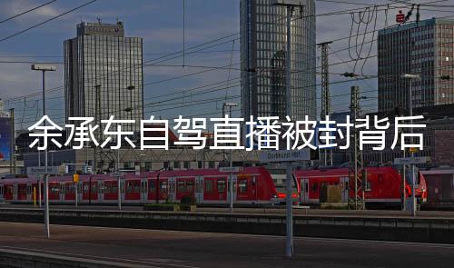 余承東自駕直播被封背后的故事