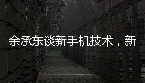 余承東談新手機(jī)技術(shù)，新手機(jī)不是四折疊六折疊