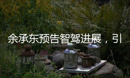 余承東預(yù)告智駕進(jìn)展，引領(lǐng)智能駕駛進(jìn)入新時(shí)代