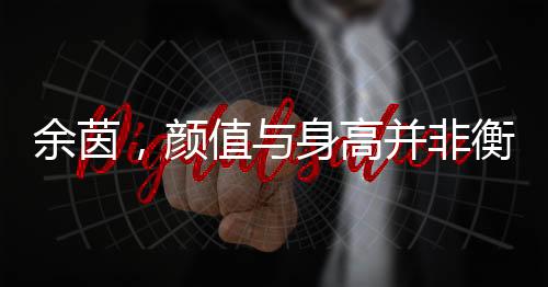 余茵，顏值與身高并非衡量角色的唯一標準