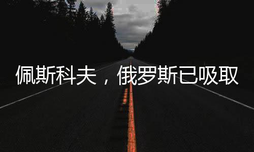 佩斯科夫，俄羅斯已吸取被騙教訓，重塑對外戰(zhàn)略
