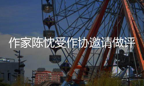 作家陳忱受作協(xié)邀請(qǐng)做評(píng)審，分享對(duì)現(xiàn)在年輕人的一些寫作建議