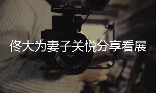 佟大為妻子關(guān)悅分享看展照，引發(fā)關(guān)注熱潮