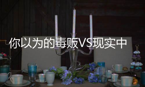 你以為的毒販VS現(xiàn)實中的毒販