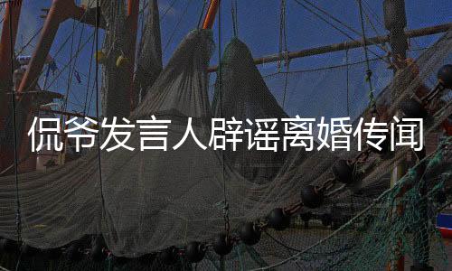 侃爺發(fā)言人辟謠離婚傳聞，真實情況揭曉