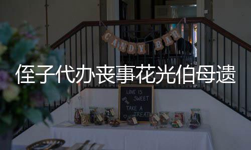 侄子代辦喪事花光伯母遺產(chǎn)被判賠6萬，一起遺產(chǎn)糾紛引發(fā)的法律思考