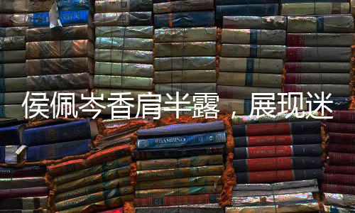 侯佩岑香肩半露，展現(xiàn)迷人女人味