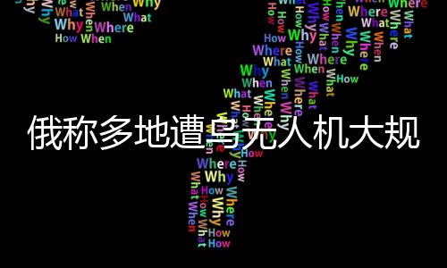 俄稱多地遭烏無人機大規(guī)模襲擊，俄烏空中較量再度升級