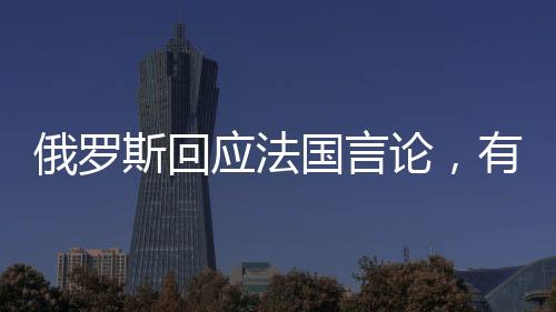 俄羅斯回應(yīng)法國(guó)言論，有人向往重回拿破侖時(shí)代？歷史視角下的反思與啟示