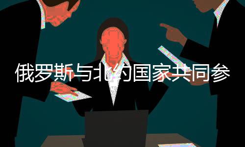 俄羅斯與北約國家共同參與聯(lián)合演習(xí)，東西軍事巨頭攜手合作的新篇章