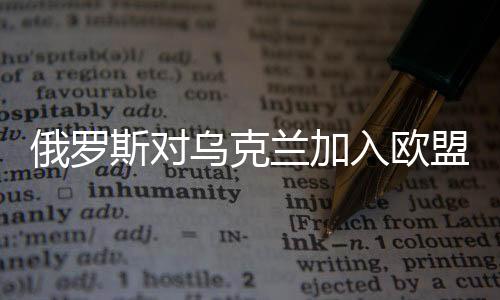 俄羅斯對烏克蘭加入歐盟持開放態(tài)度，積極變化的信號釋放