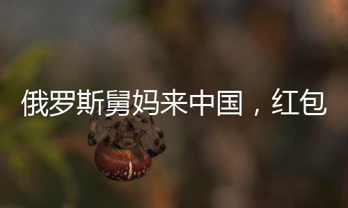俄羅斯舅媽來中國，紅包文化成新篇章