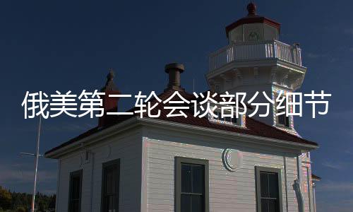 俄美第二輪會(huì)談部分細(xì)節(jié)披露，雙方尋求共識(shí)，前景展望值得期待