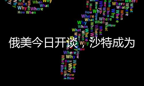 俄美今日開談，沙特成為會談地點的背后原因