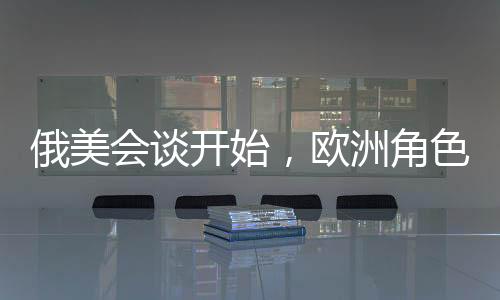 俄美會談開始，歐洲角色遭邊緣化