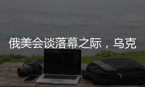 俄美會(huì)談落幕之際，烏克蘭總統(tǒng)堅(jiān)定表態(tài)，絕不屈服