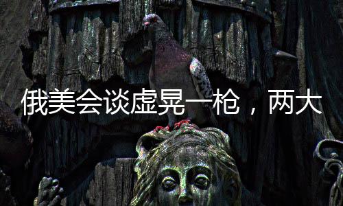 俄美會談虛晃一槍，兩大強國關(guān)系的新觀察