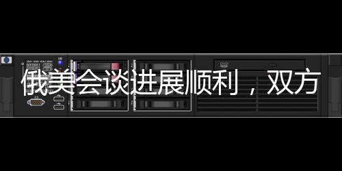 俄美會(huì)談進(jìn)展順利，雙方取得積極成果