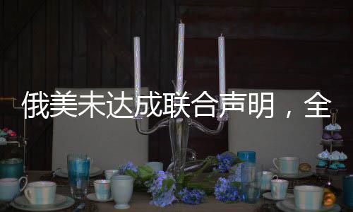 俄美未達(dá)成聯(lián)合聲明，全球關(guān)系的微妙變化
