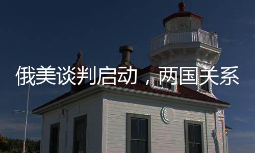 俄美談判啟動，兩國關系出現(xiàn)積極信號