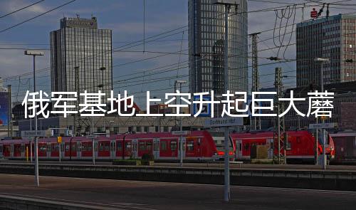俄軍基地上空升起巨大蘑菇云，揭秘軍事演習背后的真相