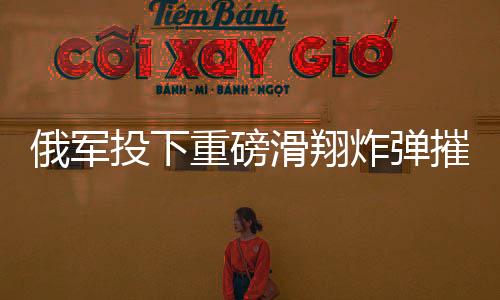 俄軍投下重磅滑翔炸彈摧毀烏軍據(jù)點(diǎn)，最新前線報(bào)道
