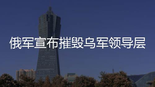 俄軍宣布摧毀烏軍領(lǐng)導(dǎo)層集中地，一場(chǎng)重大軍事行動(dòng)的解析