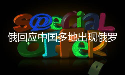 俄回應(yīng)中國(guó)多地出現(xiàn)俄羅斯食品商店，深化中俄友好交流的新動(dòng)態(tài)