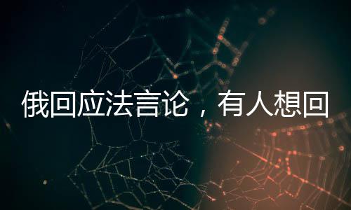 俄回應(yīng)法言論，有人想回拿破侖時(shí)代