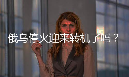 俄烏?；鹩瓉?lái)轉(zhuǎn)機(jī)了嗎？